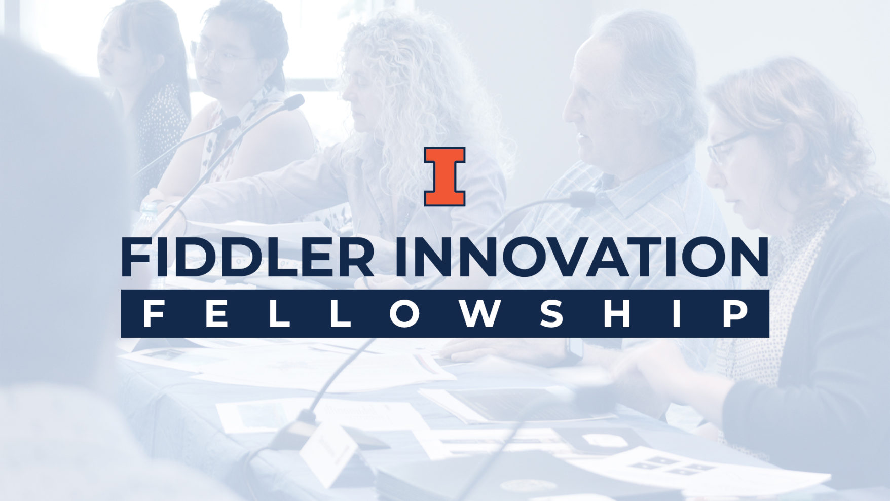 Greyed out image of a five person panel, with the text 'Fiddler Innovation Fellowship' with Illinois Block I logo