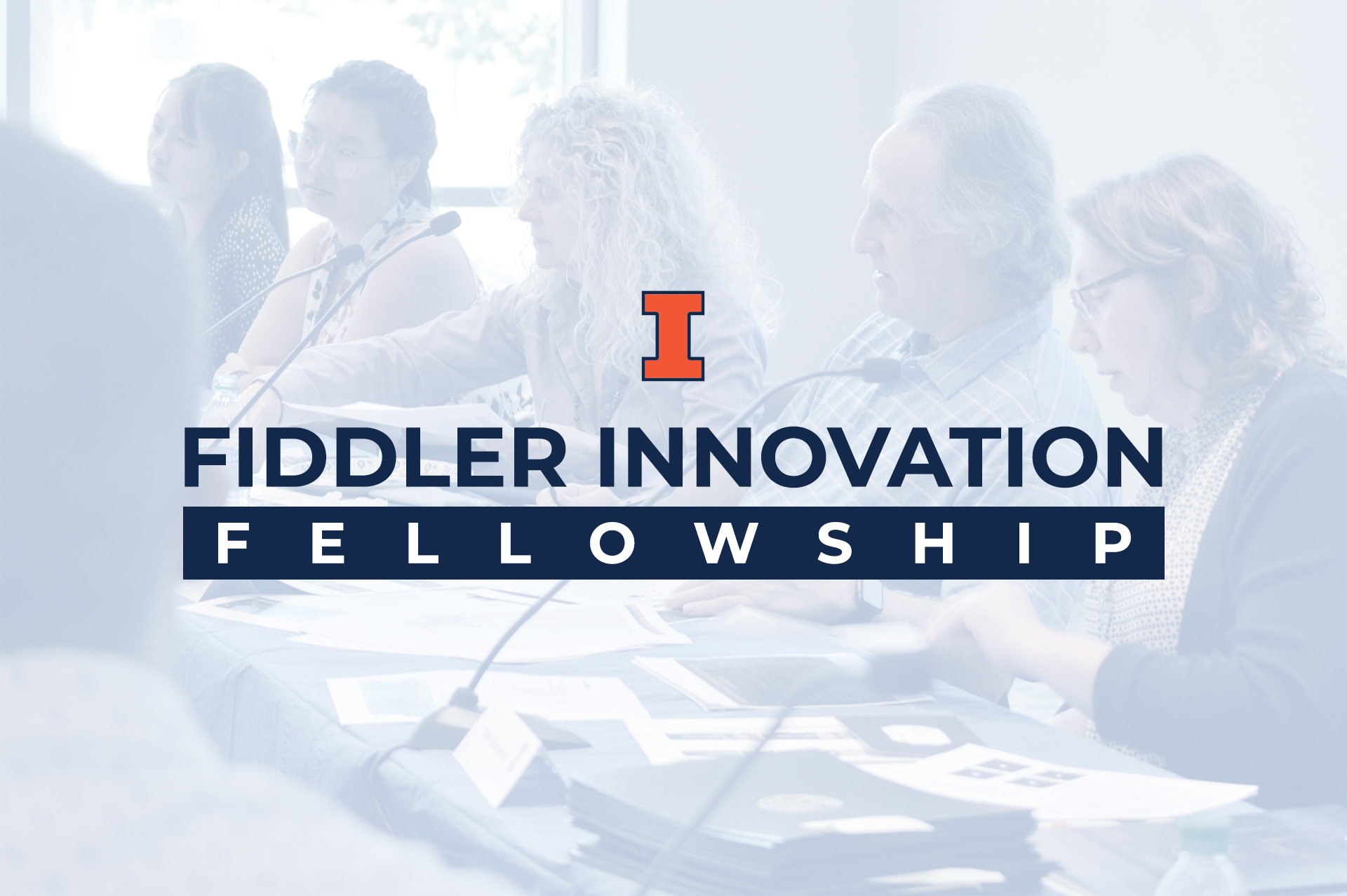 Greyed out image of a five person panel, with the text 'Fiddler Innovation Fellowship' with Illinois Block I logo